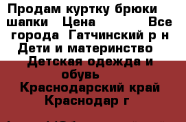 Продам куртку брюки  2 шапки › Цена ­ 3 000 - Все города, Гатчинский р-н Дети и материнство » Детская одежда и обувь   . Краснодарский край,Краснодар г.